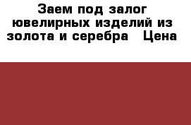 Заем под залог ювелирных изделий из золота и серебра › Цена ­ 100 000 - Башкортостан респ., Мечетлинский р-н, Большеустьикинское с. Услуги » Бухгалтерия и финансы   . Башкортостан респ.,Мечетлинский р-н